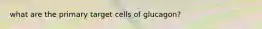 what are the primary target cells of glucagon?