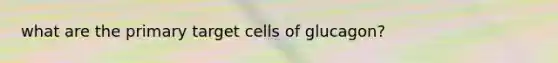 what are the primary target cells of glucagon?