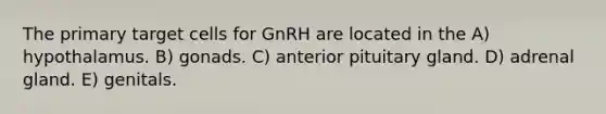 The primary target cells for GnRH are located in the A) hypothalamus. B) gonads. C) anterior pituitary gland. D) adrenal gland. E) genitals.