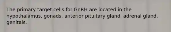 The primary target cells for GnRH are located in the hypothalamus. gonads. anterior pituitary gland. adrenal gland. genitals.