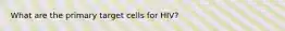 What are the primary target cells for HIV?