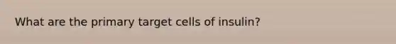 What are the primary target cells of insulin?