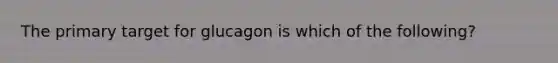 The primary target for glucagon is which of the following?