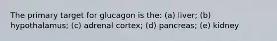 The primary target for glucagon is the: (a) liver; (b) hypothalamus; (c) adrenal cortex; (d) pancreas; (e) kidney