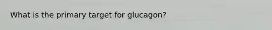 What is the primary target for glucagon?