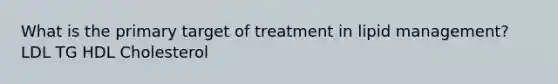 What is the primary target of treatment in lipid management? LDL TG HDL Cholesterol