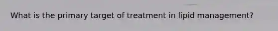 What is the primary target of treatment in lipid management?