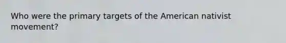 Who were the primary targets of the American nativist movement?