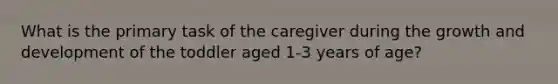 What is the primary task of the caregiver during the growth and development of the toddler aged 1-3 years of age?