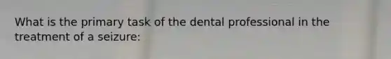 What is the primary task of the dental professional in the treatment of a seizure: