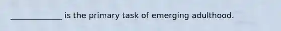 _____________ is the primary task of emerging adulthood.