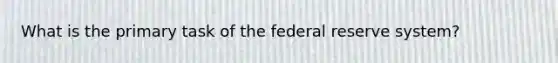 What is the primary task of the federal reserve system?