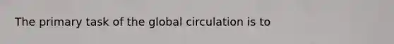 The primary task of the global circulation is to