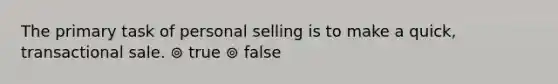 The primary task of personal selling is to make a quick, transactional sale. ⊚ true ⊚ false