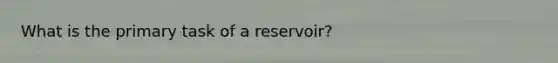 What is the primary task of a reservoir?