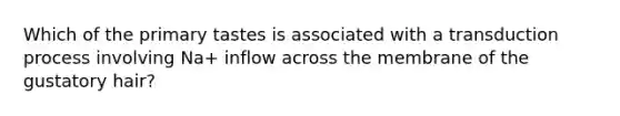 Which of the primary tastes is associated with a transduction process involving Na+ inflow across the membrane of the gustatory hair?