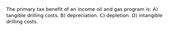 The primary tax benefit of an income oil and gas program is: A) tangible drilling costs. B) depreciation. C) depletion. D) intangible drilling costs.