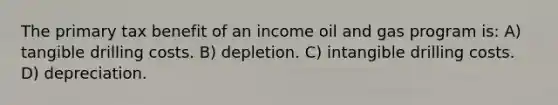 The primary tax benefit of an income oil and gas program is: A) tangible drilling costs. B) depletion. C) intangible drilling costs. D) depreciation.