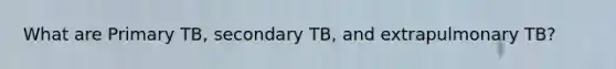 What are Primary TB, secondary TB, and extrapulmonary TB?