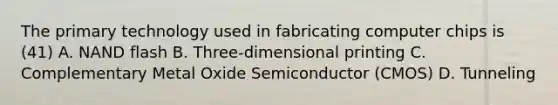 The primary technology used in fabricating computer chips is (41) A. NAND flash B. Three-dimensional printing C. Complementary Metal Oxide Semiconductor (CMOS) D. Tunneling