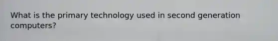 What is the primary technology used in second generation computers?