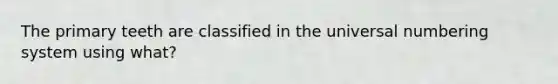 The primary teeth are classified in the universal numbering system using what?