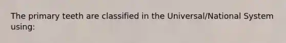The primary teeth are classified in the Universal/National System using: