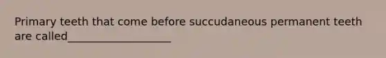 Primary teeth that come before succudaneous permanent teeth are called___________________