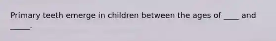 Primary teeth emerge in children between the ages of ____ and _____.