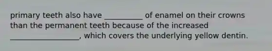 primary teeth also have __________ of enamel on their crowns than the permanent teeth because of the increased __________________, which covers the underlying yellow dentin.