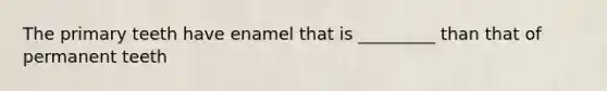 The primary teeth have enamel that is _________ than that of permanent teeth