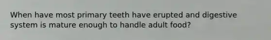 When have most primary teeth have erupted and digestive system is mature enough to handle adult food?