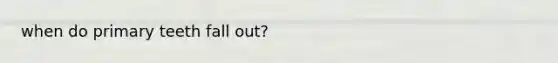 when do primary teeth fall out?