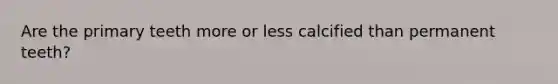 Are the primary teeth more or less calcified than permanent teeth?