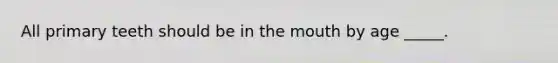 All primary teeth should be in the mouth by age _____.