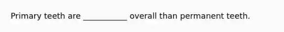 Primary teeth are ___________ overall than permanent teeth.