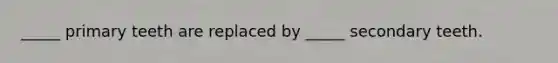 _____ primary teeth are replaced by _____ secondary teeth.