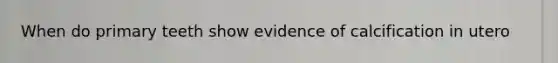 When do primary teeth show evidence of calcification in utero