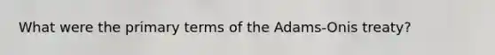 What were the primary terms of the Adams-Onis treaty?