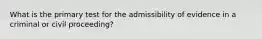 What is the primary test for the admissibility of evidence in a criminal or civil proceeding?