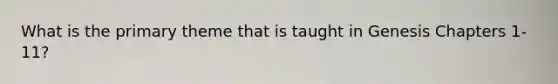 What is the primary theme that is taught in Genesis Chapters 1-11?