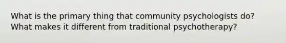 What is the primary thing that community psychologists do? What makes it different from traditional psychotherapy?