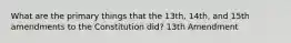 What are the primary things that the 13th, 14th, and 15th amendments to the Constitution did? 13th Amendment