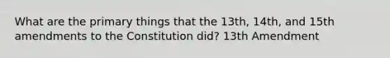 What are the primary things that the 13th, 14th, and 15th amendments to the Constitution did? 13th Amendment