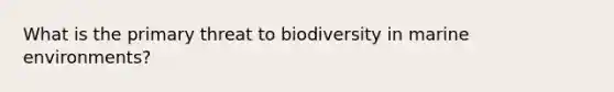 What is the primary threat to biodiversity in marine environments?