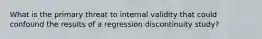 What is the primary threat to internal validity that could confound the results of a regression discontinuity study?