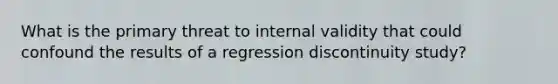 What is the primary threat to internal validity that could confound the results of a regression discontinuity study?