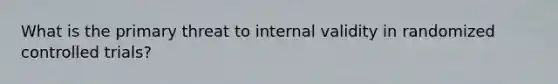 What is the primary threat to internal validity in randomized controlled trials?