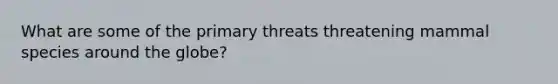 What are some of the primary threats threatening mammal species around the globe?