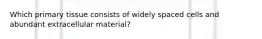 Which primary tissue consists of widely spaced cells and abundant extracellular material?